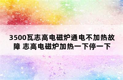 3500瓦志高电磁炉通电不加热故障 志高电磁炉加热一下停一下